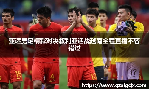 亚运男足精彩对决叙利亚迎战越南全程直播不容错过